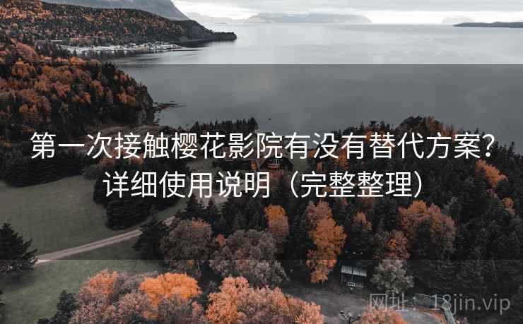 第一次接触樱花影院有没有替代方案？详细使用说明（完整整理）