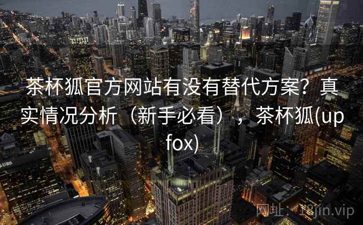 茶杯狐官方网站有没有替代方案?真实情况分析(新手必看),茶杯狐(upfox) 茶杯狐官方网站有没有替代方案?真实情况分析(新手必看),茶杯狐(upfox)