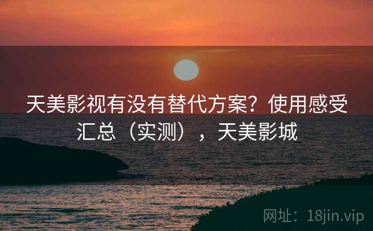 天美影视有没有替代方案?使用感受汇总(实测),天美影城 天美影视有没有替代方案?使用感受汇总(实测),天美影城
