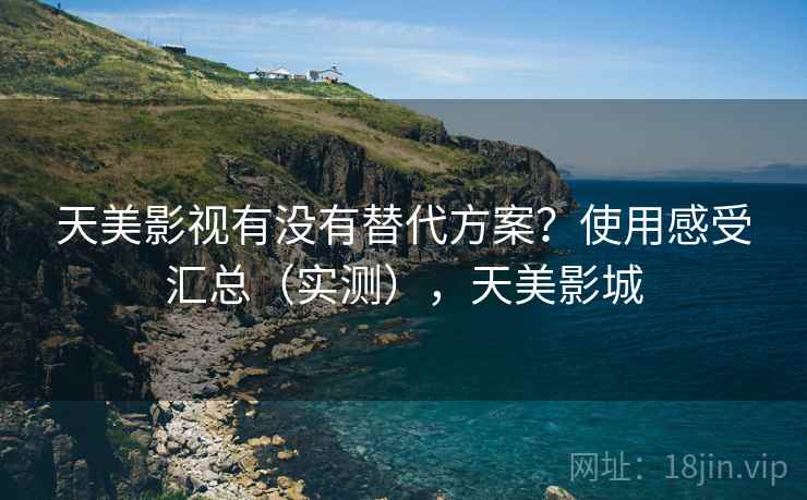 天美影视有没有替代方案？使用感受汇总（实测），天美影城