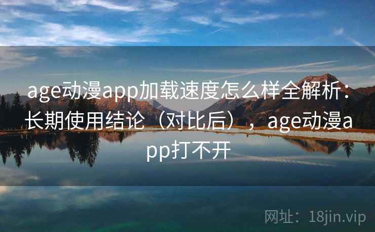 age动漫app加载速度怎么样全解析:长期使用结论(对比后),age动漫app打不开 age动漫app加载速度怎么样全解析:长期使用结论(对比后),age动漫app打不开