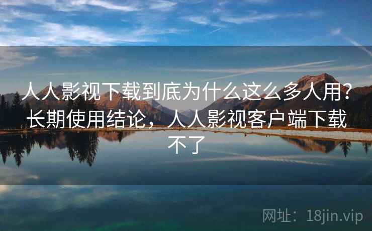 人人影视下载到底为什么这么多人用？长期使用结论，人人影视客户端下载不了