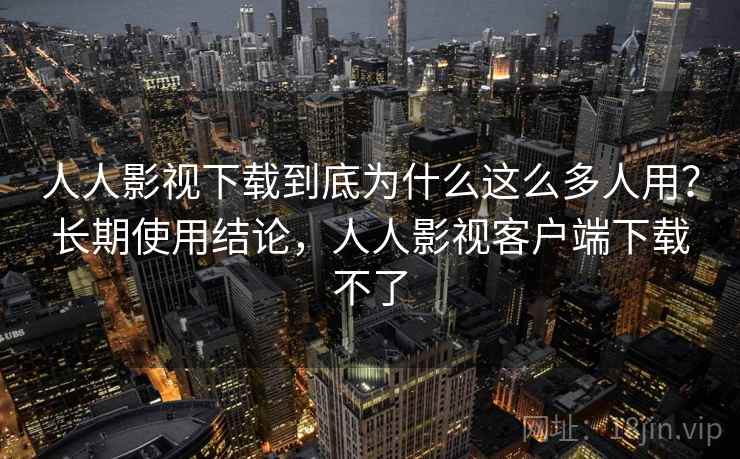 人人影视下载到底为什么这么多人用?长期使用结论,人人影视客户端下载不了 人人影视下载到底为什么这么多人用?长期使用结论,人人影视客户端下载不了