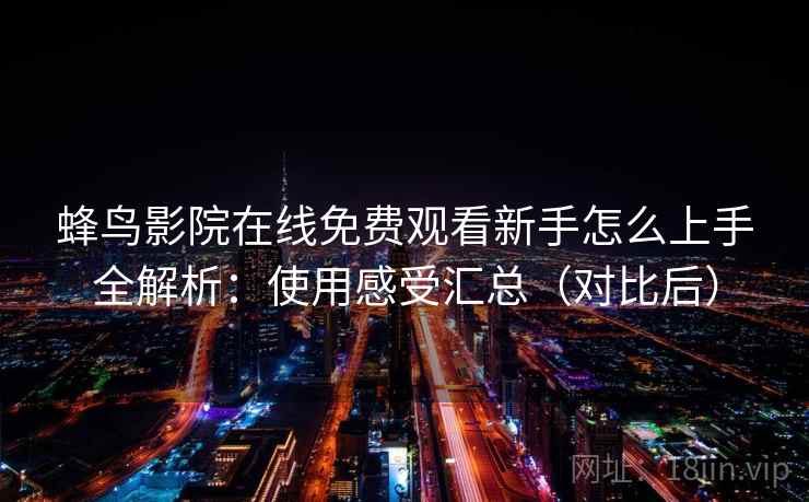 蜂鸟影院在线免费观看新手怎么上手全解析:使用感受汇总(对比后) 蜂鸟影院在线免费观看新手怎么上手全解析:使用感受汇总(对比后)
