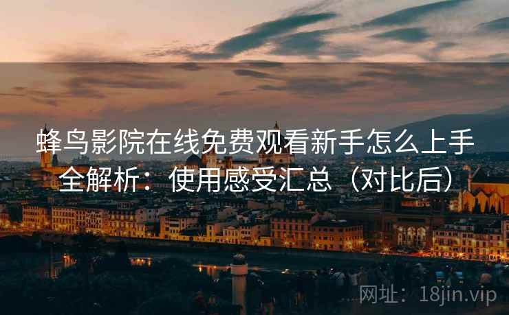 蜂鸟影院在线免费观看新手怎么上手全解析：使用感受汇总（对比后）