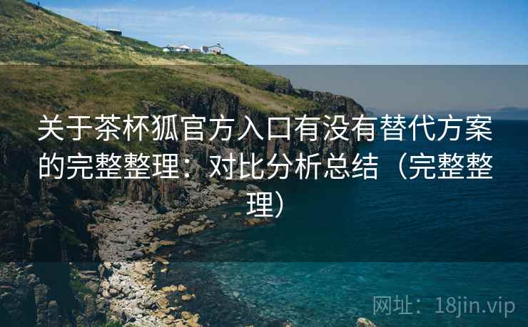 关于茶杯狐官方入口有没有替代方案的完整整理：对比分析总结（完整整理）