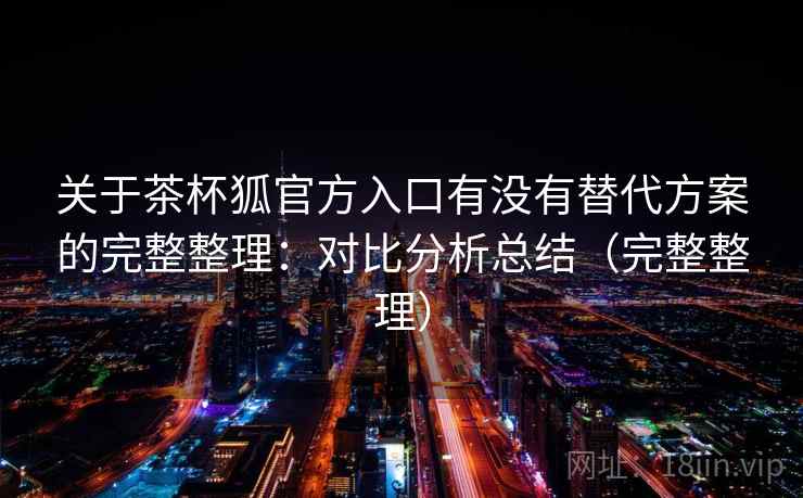 关于茶杯狐官方入口有没有替代方案的完整整理:对比分析总结(完整整理) 关于茶杯狐官方入口有没有替代方案的完整整理:对比分析总结(完整整理)