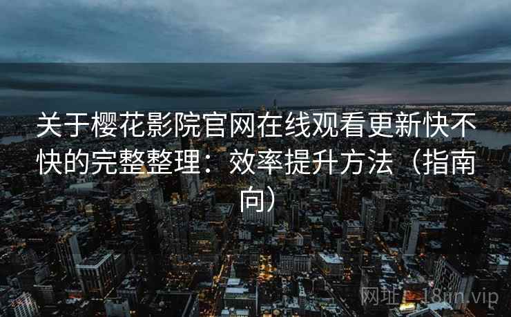 关于樱花影院官网在线观看更新快不快的完整整理:效率提升方法(指南向) 关于樱花影院官网在线观看更新快不快的完整整理:效率提升方法(指南向)
