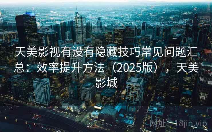 天美影视有没有隐藏技巧常见问题汇总:效率提升方法(2025版),天美影城 天美影视有没有隐藏技巧常见问题汇总:效率提升方法(2025版),天美影城