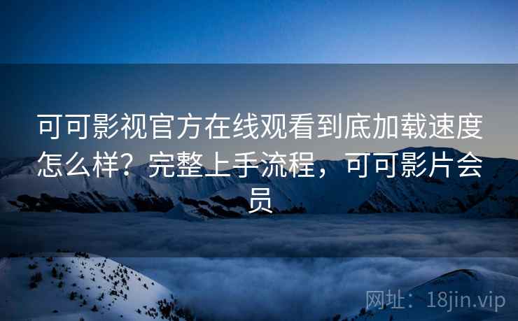 可可影视官方在线观看到底加载速度怎么样?完整上手流程,可可影片会员 可可影视官方在线观看到底加载速度怎么样?完整上手流程,可可影片会员