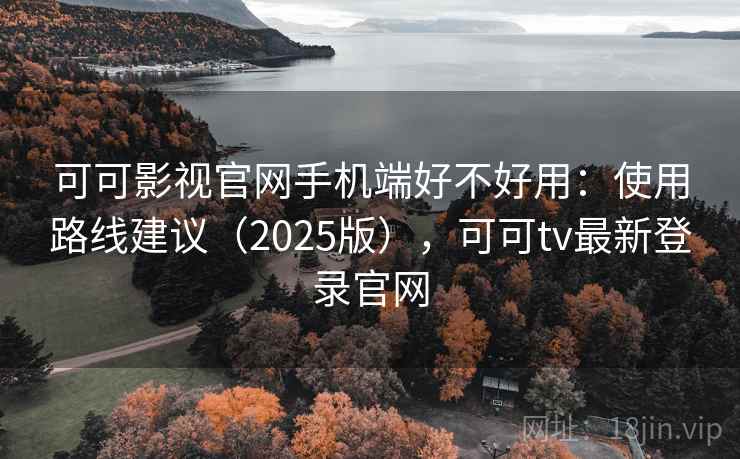 可可影视官网手机端好不好用：使用路线建议（2025版），可可tv最新登录官网