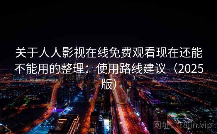关于人人影视在线免费观看现在还能不能用的整理:使用路线建议(2025版) 关于人人影视在线免费观看现在还能不能用的整理:使用路线建议(2025版)