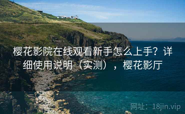 樱花影院在线观看新手怎么上手?详细使用说明(实测),樱花影厅 樱花影院在线观看新手怎么上手?详细使用说明(实测),樱花影厅
