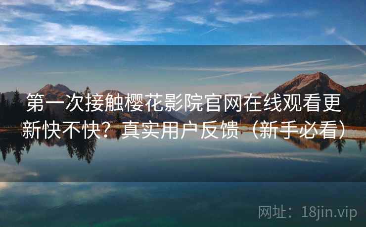 第一次接触樱花影院官网在线观看更新快不快?真实用户反馈(新手必看) 第一次接触樱花影院官网在线观看更新快不快?真实用户反馈(新手必看)