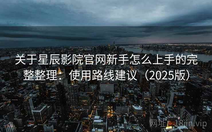 关于星辰影院官网新手怎么上手的完整整理:使用路线建议(2025版) 关于星辰影院官网新手怎么上手的完整整理:使用路线建议(2025版)