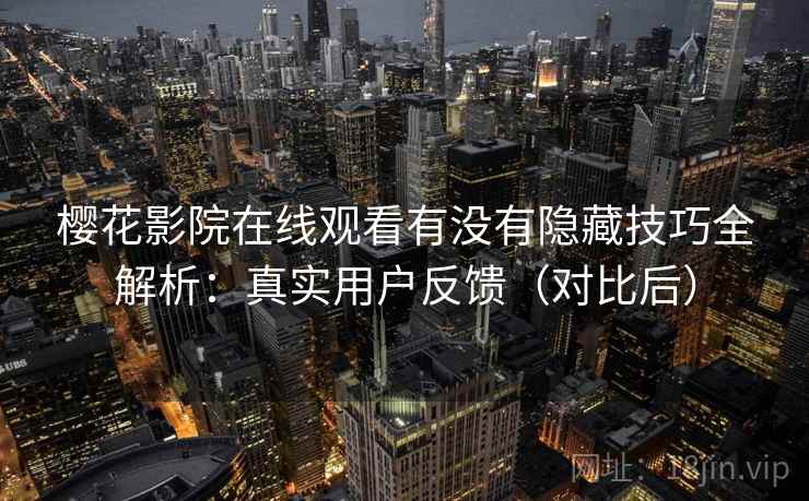 樱花影院在线观看有没有隐藏技巧全解析:真实用户反馈(对比后) 樱花影院在线观看有没有隐藏技巧全解析:真实用户反馈(对比后)