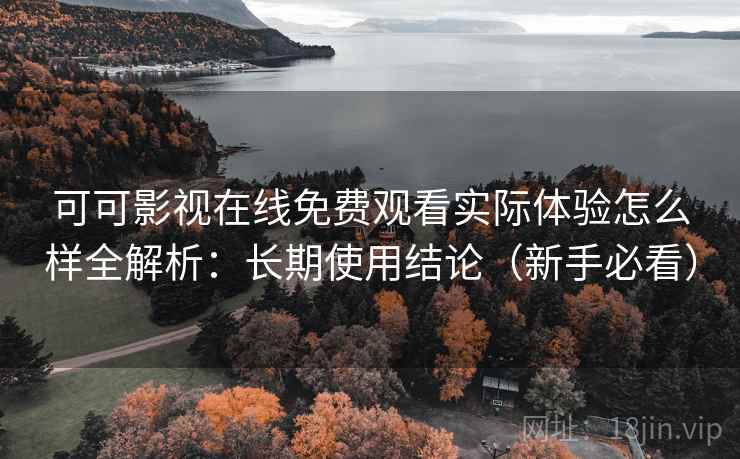可可影视在线免费观看实际体验怎么样全解析：长期使用结论（新手必看）
