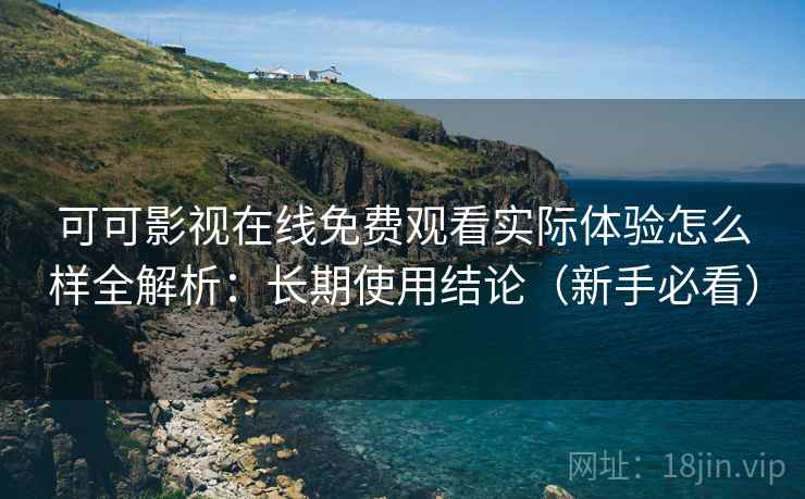 可可影视在线免费观看实际体验怎么样全解析:长期使用结论(新手必看) 可可影视在线免费观看实际体验怎么样全解析:长期使用结论(新手必看)