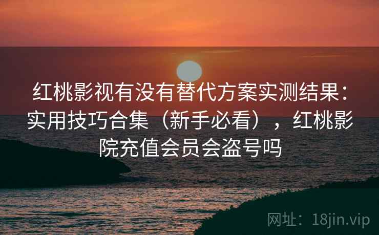 红桃影视有没有替代方案实测结果:实用技巧合集(新手必看),红桃影院充值会员会盗号吗 红桃影视有没有替代方案实测结果:实用技巧合集(新手必看),红桃影院充值会员会盗号吗