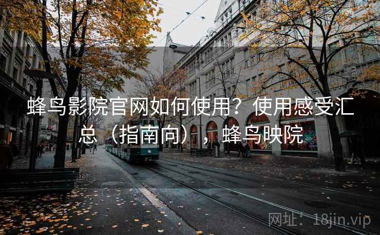 蜂鸟影院官网如何使用?使用感受汇总(指南向),蜂鸟映院 蜂鸟影院官网如何使用?使用感受汇总(指南向),蜂鸟映院