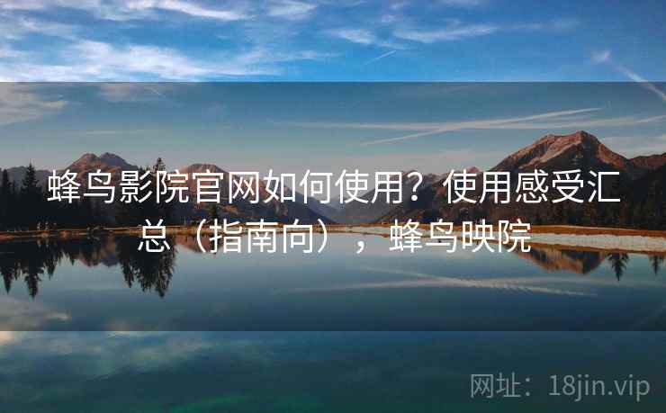 蜂鸟影院官网如何使用？使用感受汇总（指南向），蜂鸟映院