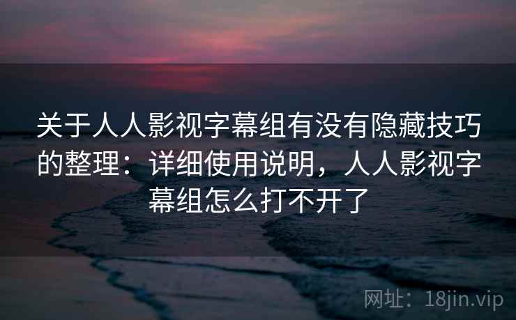 关于人人影视字幕组有没有隐藏技巧的整理：详细使用说明，人人影视字幕组怎么打不开了
