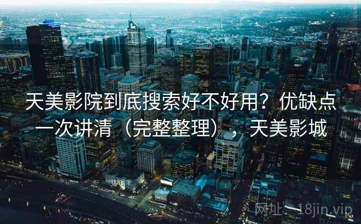 天美影院到底搜索好不好用？优缺点一次讲清（完整整理），天美影城