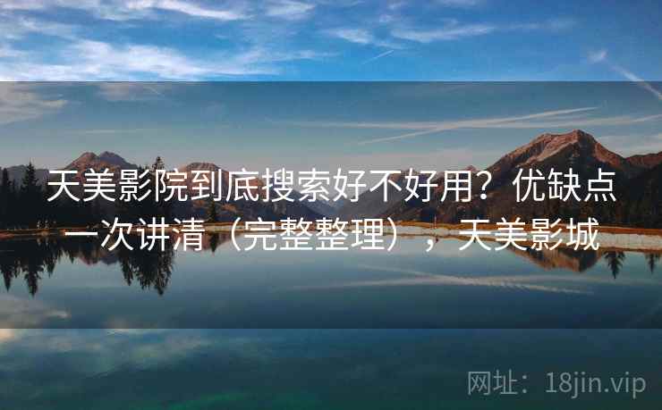 天美影院到底搜索好不好用?优缺点一次讲清(完整整理),天美影城 天美影院到底搜索好不好用?优缺点一次讲清(完整整理),天美影城