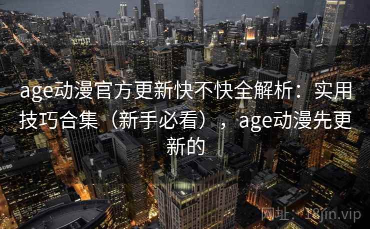 age动漫官方更新快不快全解析:实用技巧合集(新手必看),age动漫先更新的 age动漫官方更新快不快全解析:实用技巧合集(新手必看),age动漫先更新的