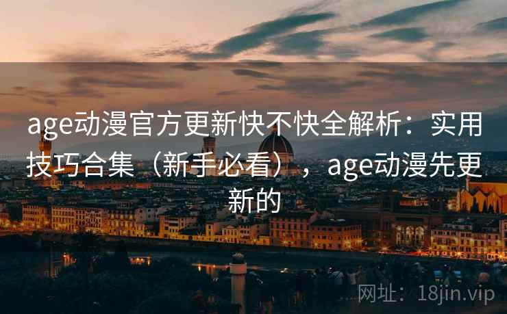 age动漫官方更新快不快全解析：实用技巧合集（新手必看），age动漫先更新的