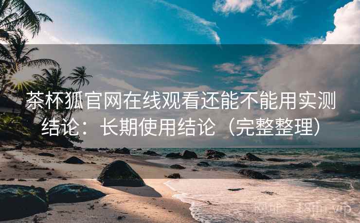茶杯狐官网在线观看还能不能用实测结论:长期使用结论(完整整理) 茶杯狐官网在线观看还能不能用实测结论:长期使用结论(完整整理)