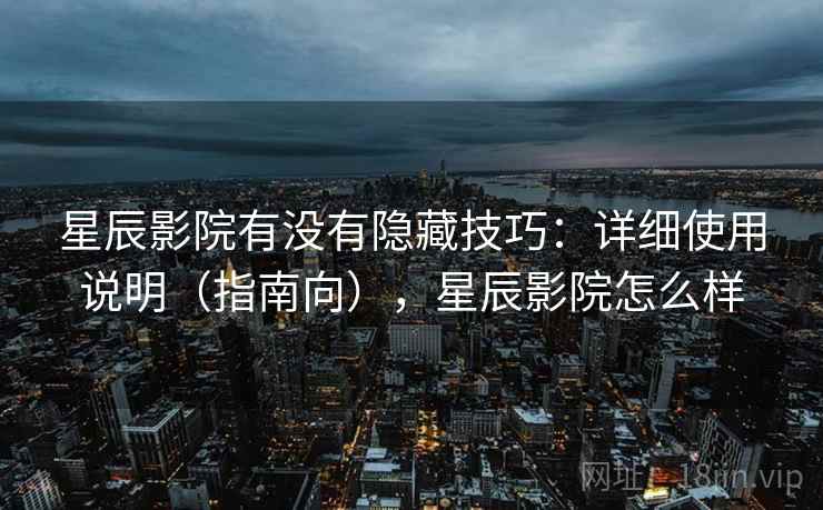 星辰影院有没有隐藏技巧：详细使用说明（指南向），星辰影院怎么样