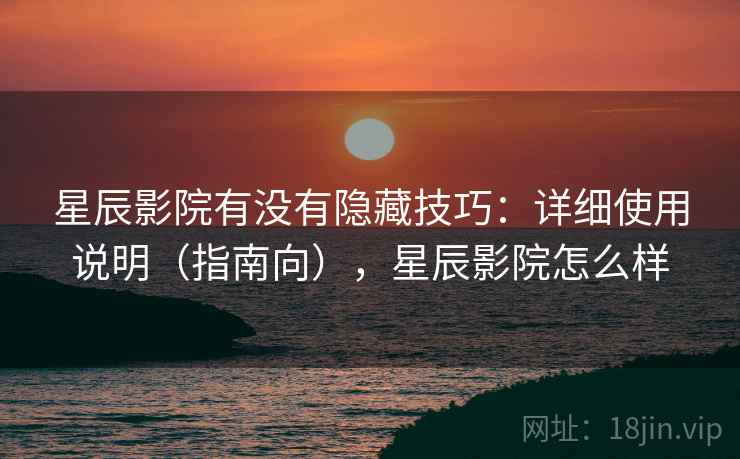 星辰影院有没有隐藏技巧:详细使用说明(指南向),星辰影院怎么样 星辰影院有没有隐藏技巧:详细使用说明(指南向),星辰影院怎么样