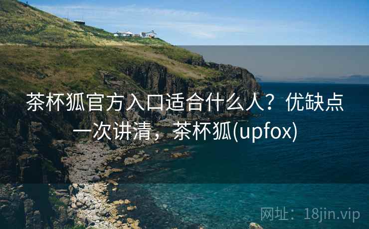 茶杯狐官方入口适合什么人?优缺点一次讲清,茶杯狐(upfox) 茶杯狐官方入口适合什么人?优缺点一次讲清,茶杯狐(upfox)