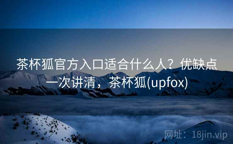 茶杯狐官方入口适合什么人？优缺点一次讲清，茶杯狐(upfox)